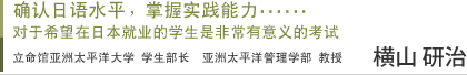 确认日语水平，掌握实践能力⋯⋯对于希望在日本就业的学生是非常有意义的考试　立命馆亚洲太平洋大学　学生部长　亚洲太平洋管理学部　教授　横山 研治