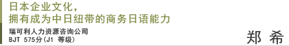 日本企业文化，拥有成为中日纽带的商务日语能力 郑　希 BJT 575分(J1 等级) 瑞可利人力资源咨询公司